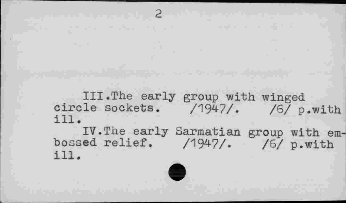 ﻿2
III.	The early group with winged
circle sockets. /1947/.	/6/ p.with
ill.
IV.	The early Sarmatian group with embossed relief. /1947/.	/6/ p.with
ill.